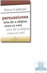 Persuasiunea arta de a obtine ceea ce vrei - Dave Lakhani