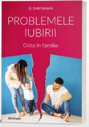 Problemele iubirii. Criza in familie - Dr. Dmitri Semenik 