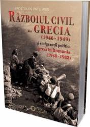Razboiul civil din Grecia 1946 - 1949 si emigrantii politici greci in Romania 1948 - 1982 - Apostol Patelakis 
