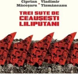 Trei sute de ceausesti liliputani - Ciprian Macesaru Vladimir Tismaneanu 