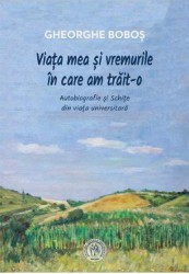 Viata mea si vremurile in care am trait-o - Gheorghe Bobos 