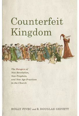 Counterfeit Kingdom The Dangers of New Revelation New Prophets and New